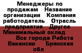 Менеджеры по продажам › Название организации ­ Компания-работодатель › Отрасль предприятия ­ Другое › Минимальный оклад ­ 15 000 - Все города Работа » Вакансии   . Брянская обл.